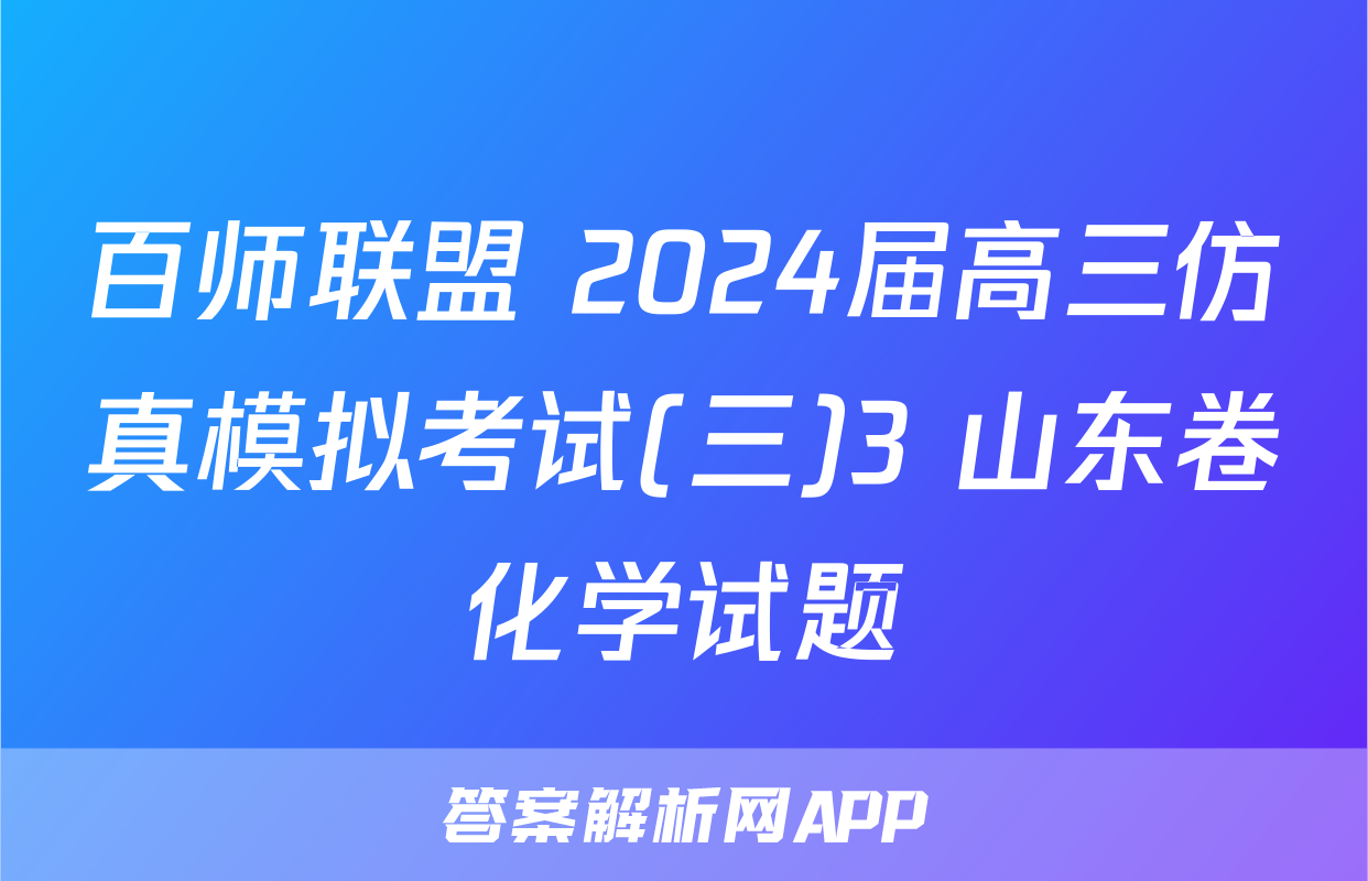 百师联盟 2024届高三仿真模拟考试(三)3 山东卷化学试题
