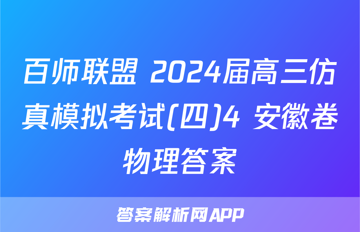 百师联盟 2024届高三仿真模拟考试(四)4 安徽卷物理答案