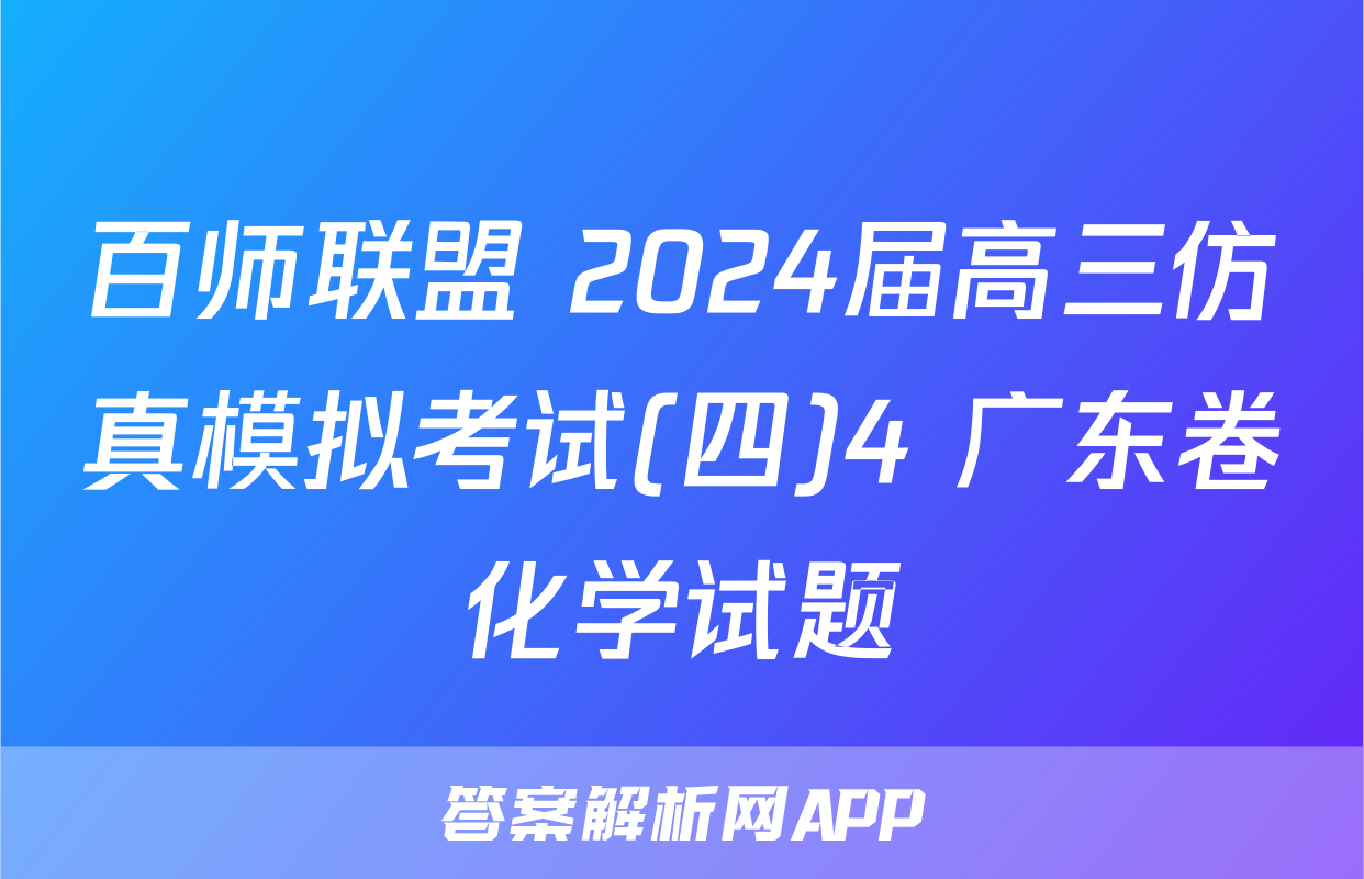 百师联盟 2024届高三仿真模拟考试(四)4 广东卷化学试题