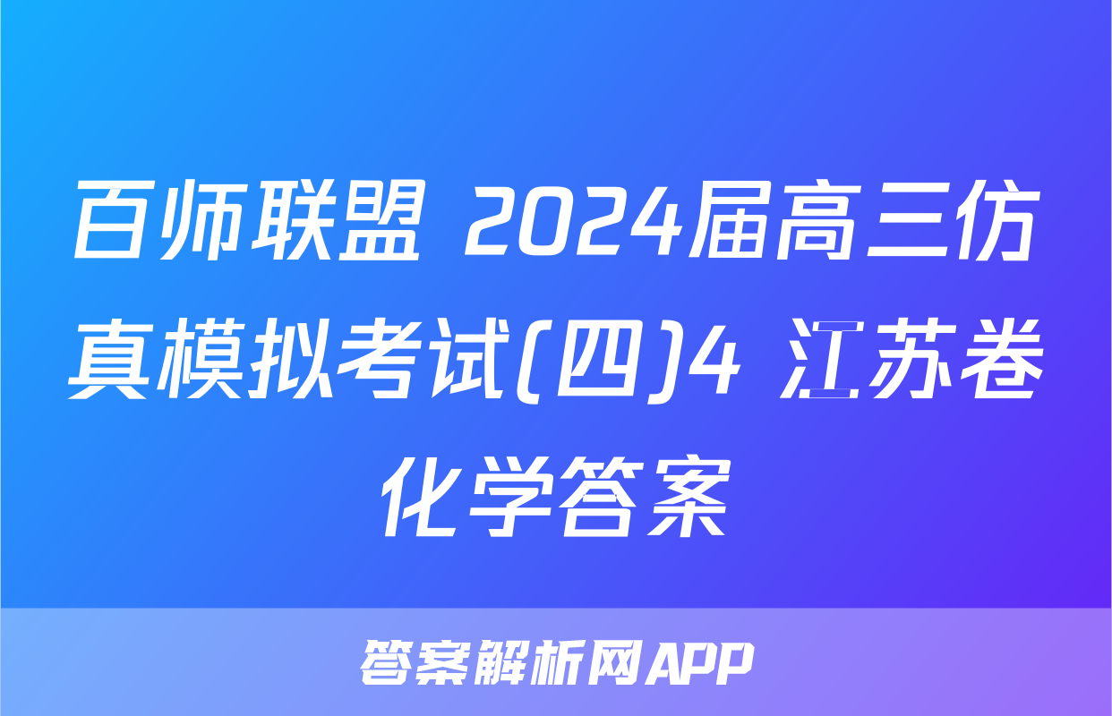 百师联盟 2024届高三仿真模拟考试(四)4 江苏卷化学答案