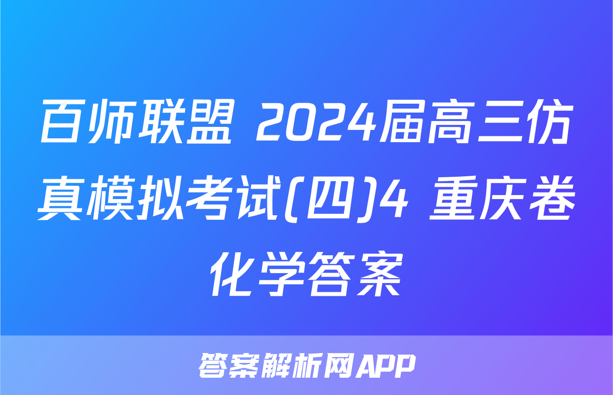 百师联盟 2024届高三仿真模拟考试(四)4 重庆卷化学答案