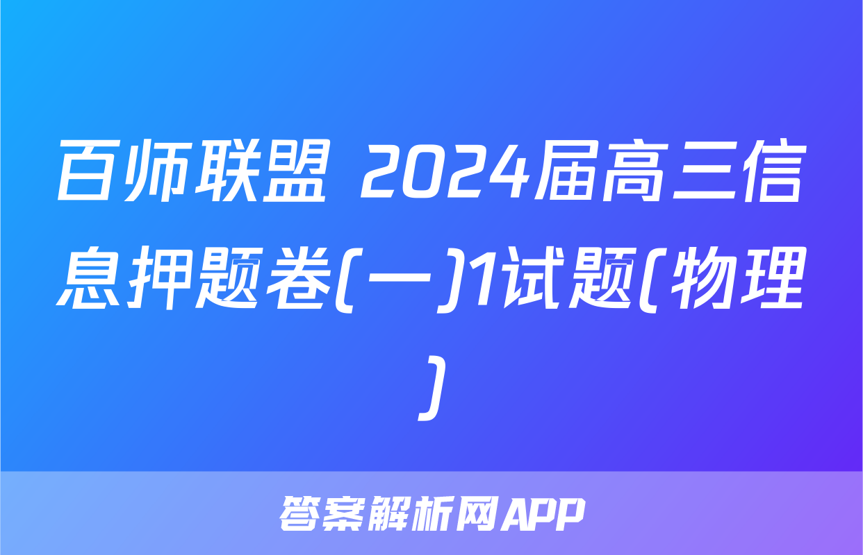 百师联盟 2024届高三信息押题卷(一)1试题(物理)