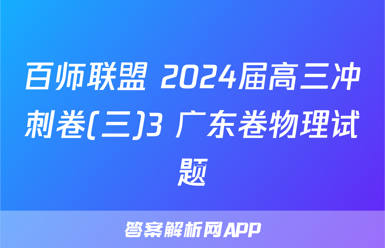 百师联盟 2024届高三冲刺卷(三)3 广东卷物理试题