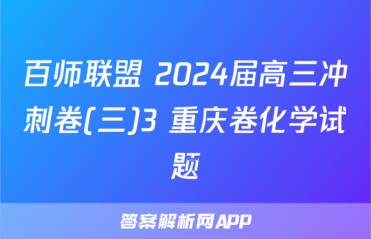 百师联盟 2024届高三冲刺卷(三)3 重庆卷化学试题