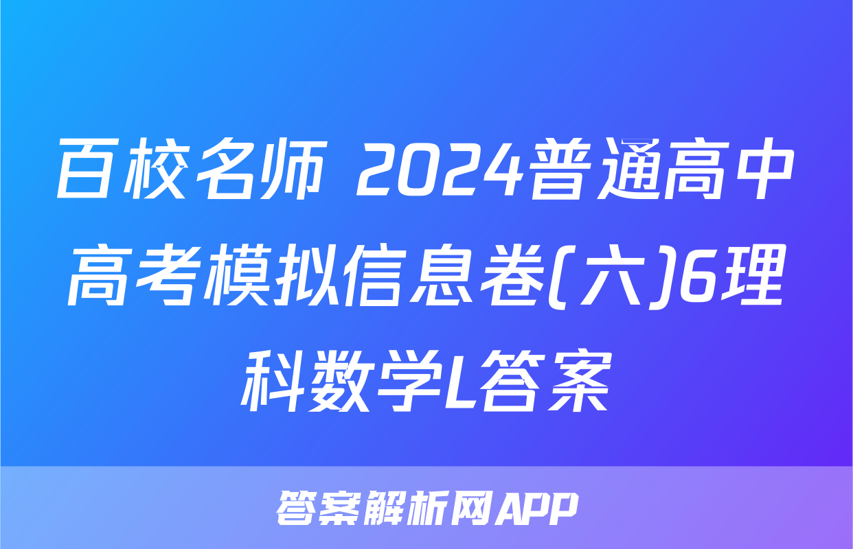 百校名师 2024普通高中高考模拟信息卷(六)6理科数学L答案