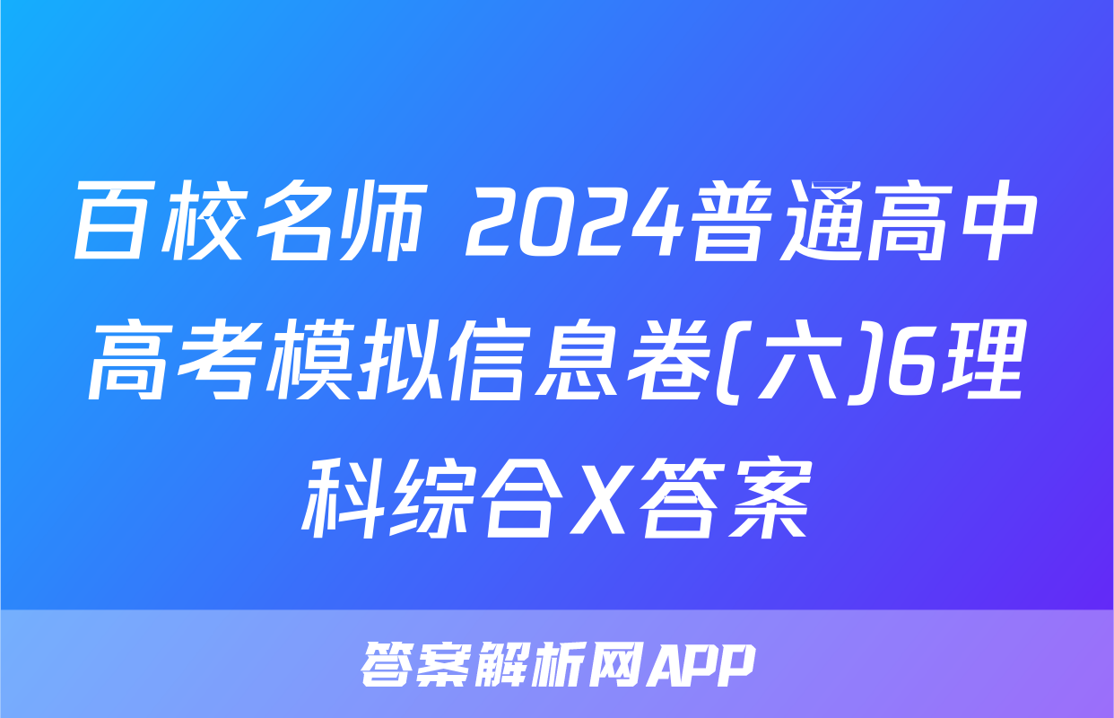 百校名师 2024普通高中高考模拟信息卷(六)6理科综合X答案