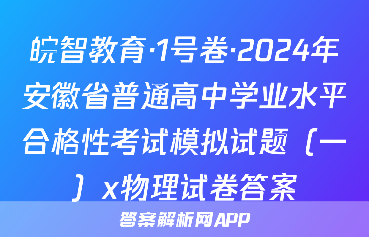 皖智教育·1号卷·2024年安徽省普通高中学业水平合格性考试模拟试题（一）x物理试卷答案