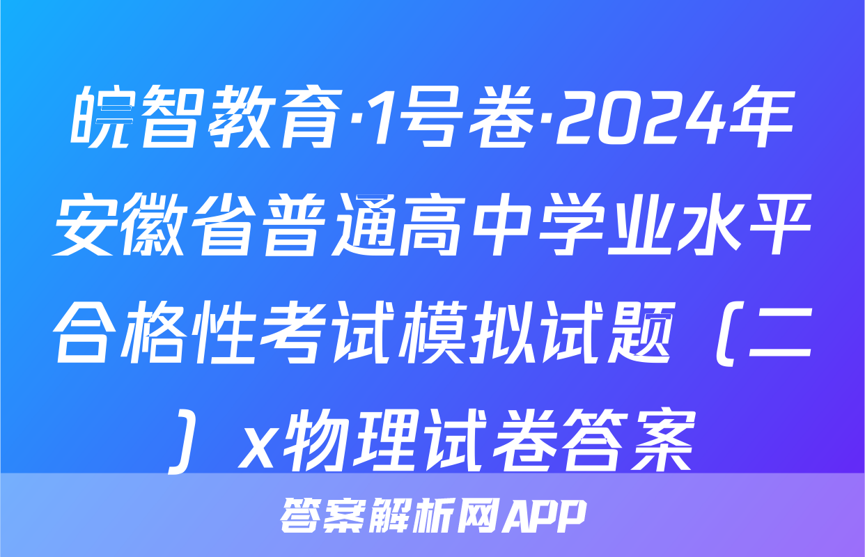 皖智教育·1号卷·2024年安徽省普通高中学业水平合格性考试模拟试题（二）x物理试卷答案