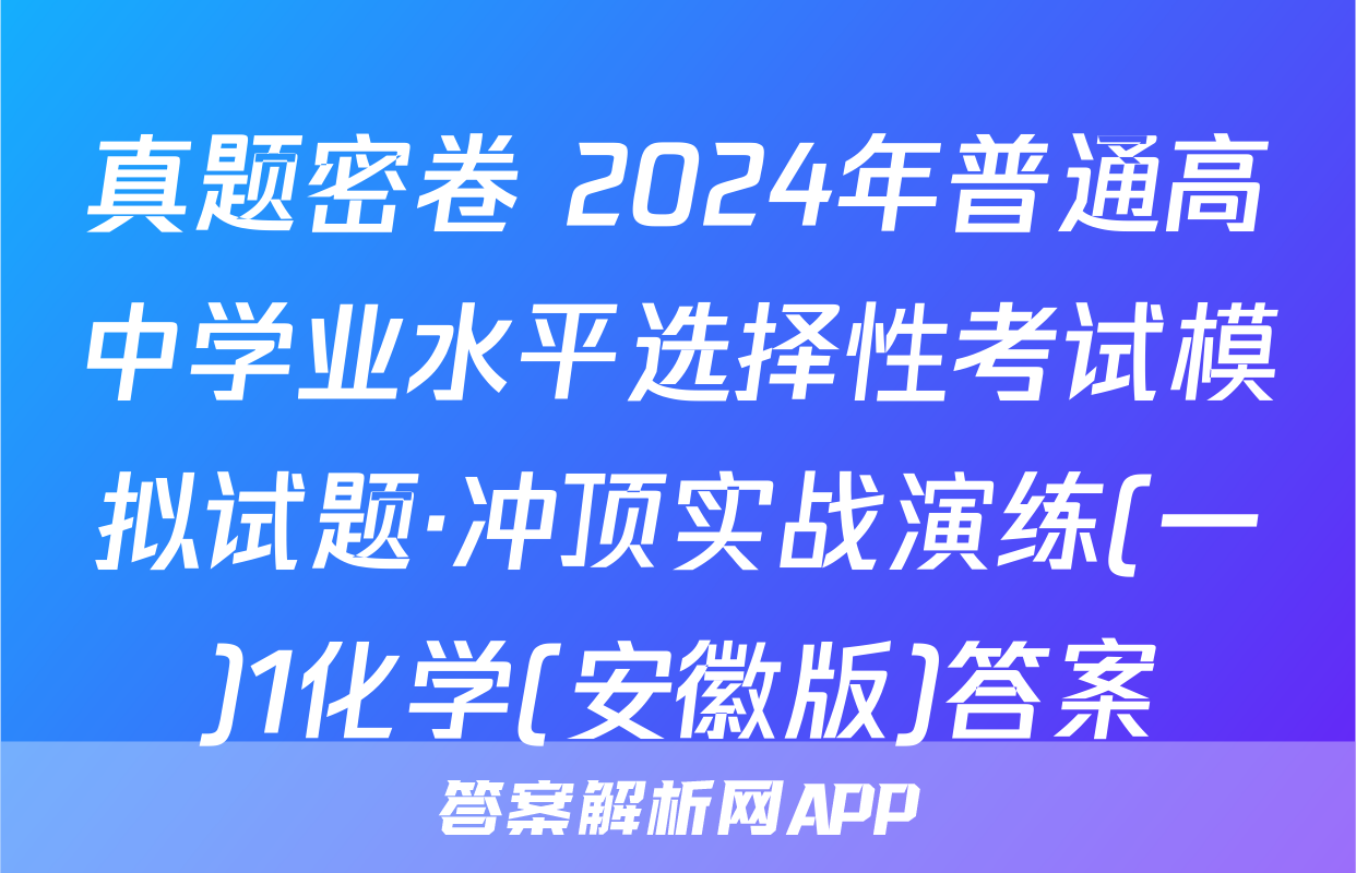真题密卷 2024年普通高中学业水平选择性考试模拟试题·冲顶实战演练(一)1化学(安徽版)答案