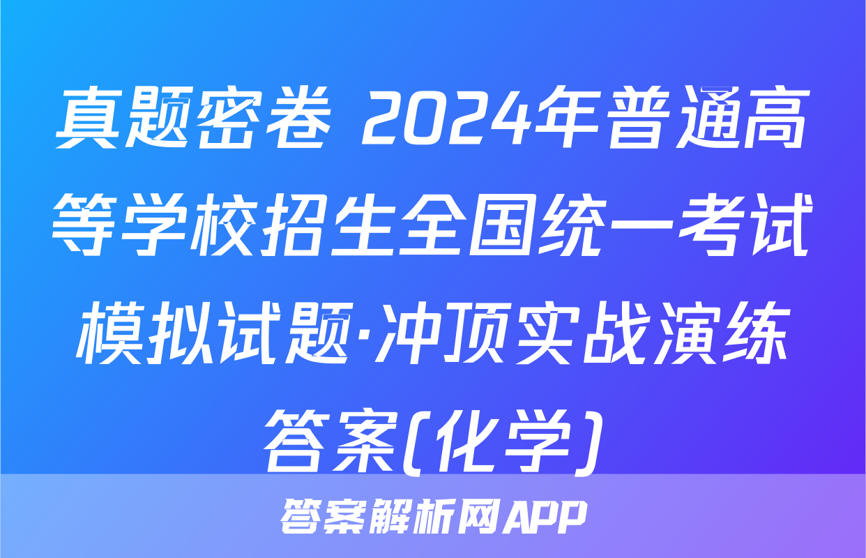 真题密卷 2024年普通高等学校招生全国统一考试模拟试题·冲顶实战演练答案(化学)