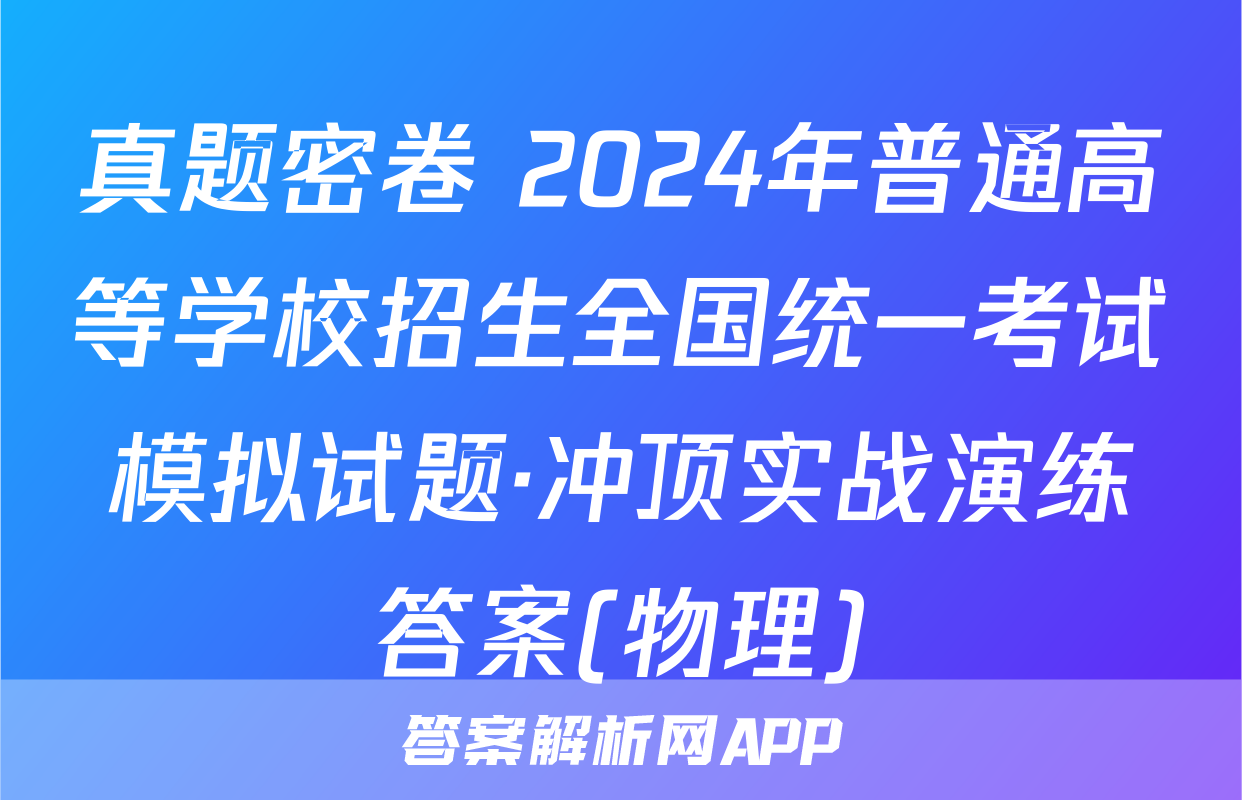 真题密卷 2024年普通高等学校招生全国统一考试模拟试题·冲顶实战演练答案(物理)