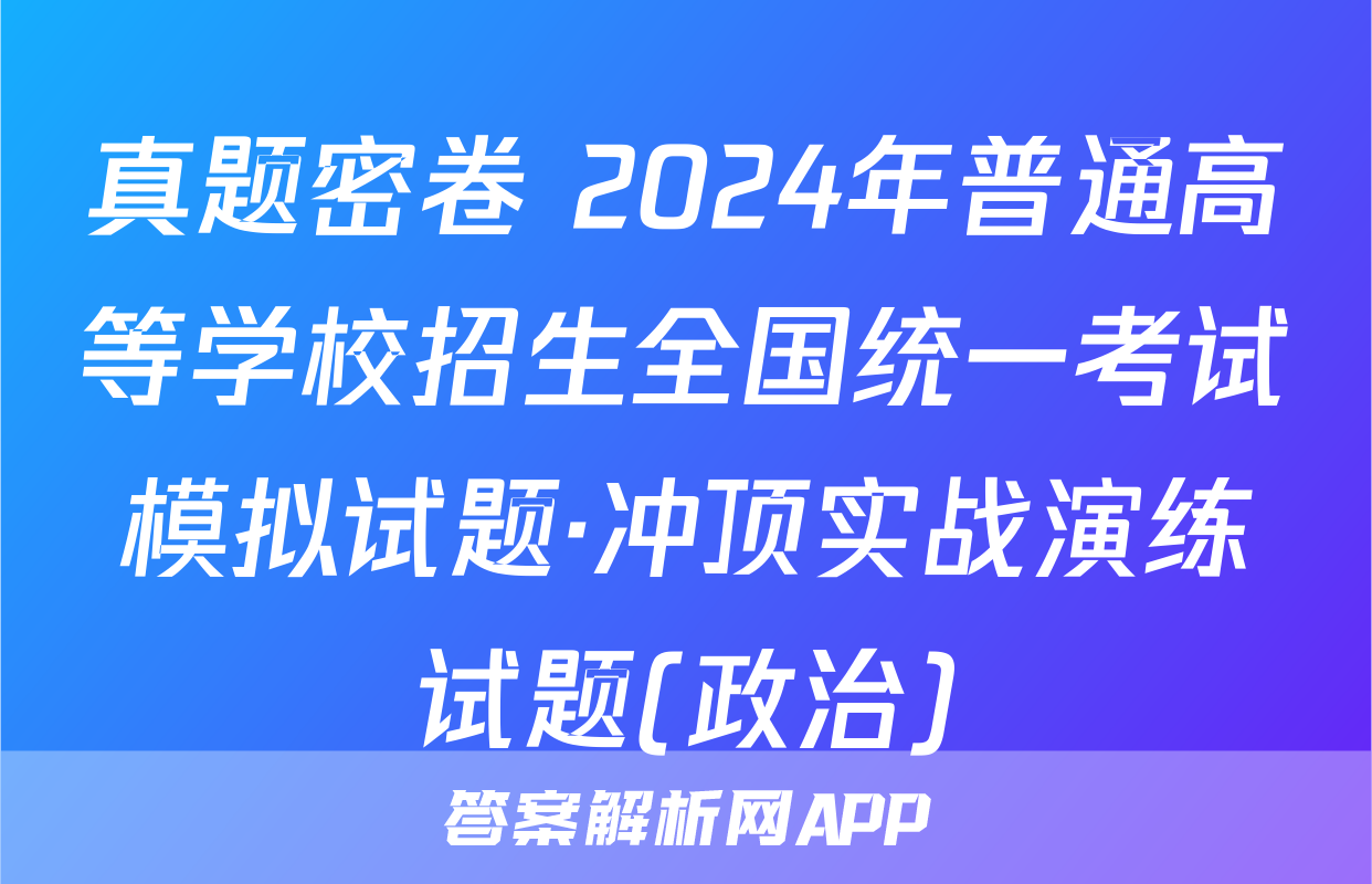 真题密卷 2024年普通高等学校招生全国统一考试模拟试题·冲顶实战演练试题(政治)