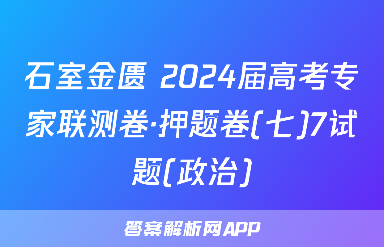 石室金匮 2024届高考专家联测卷·押题卷(七)7试题(政治)