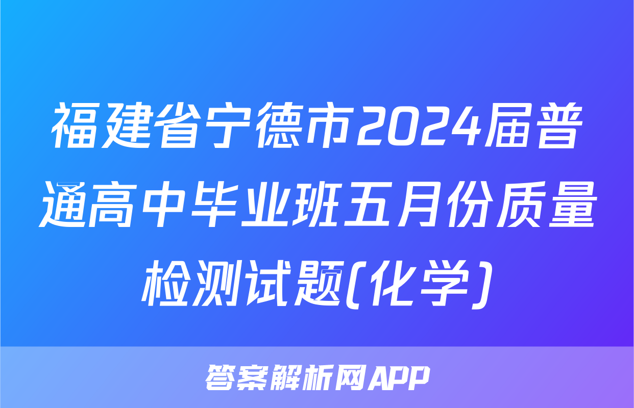 福建省宁德市2024届普通高中毕业班五月份质量检测试题(化学)