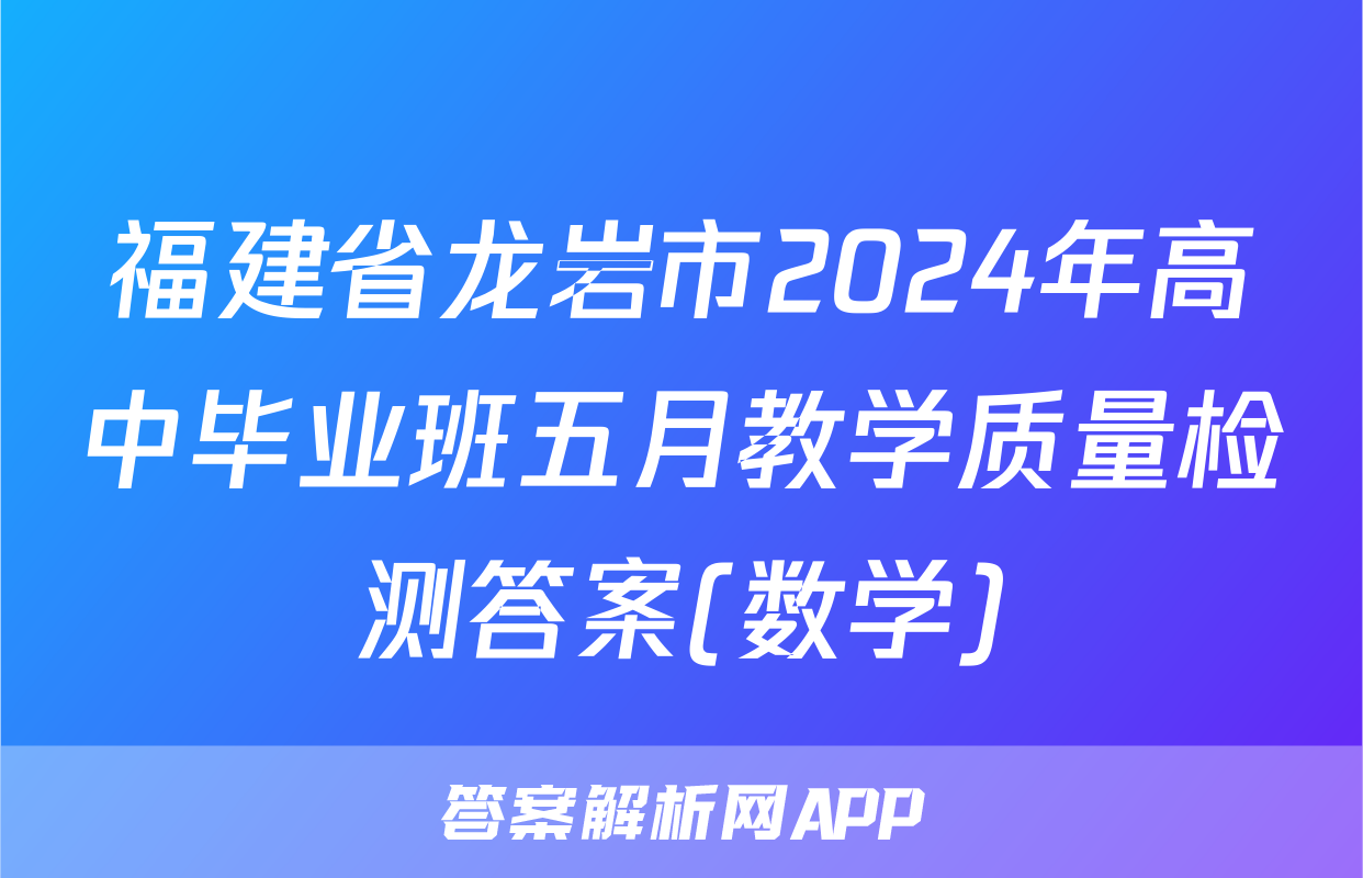 福建省龙岩市2024年高中毕业班五月教学质量检测答案(数学)