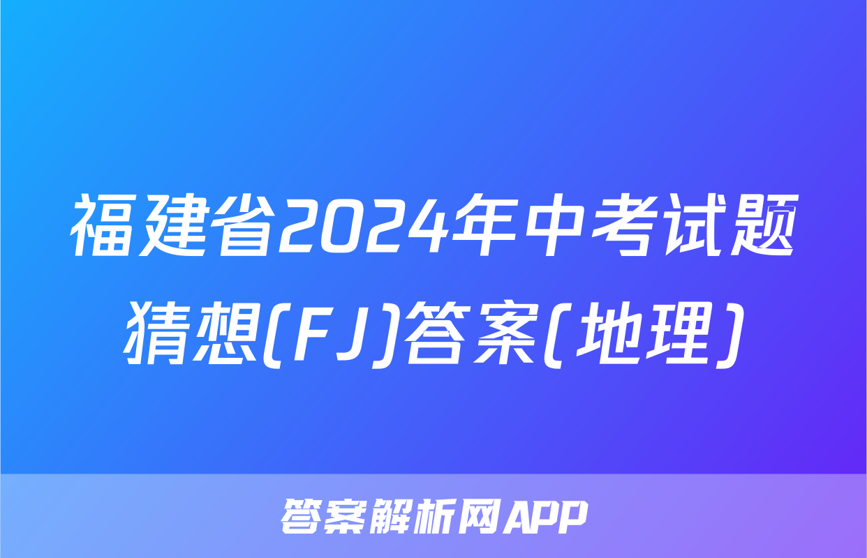 福建省2024年中考试题猜想(FJ)答案(地理)