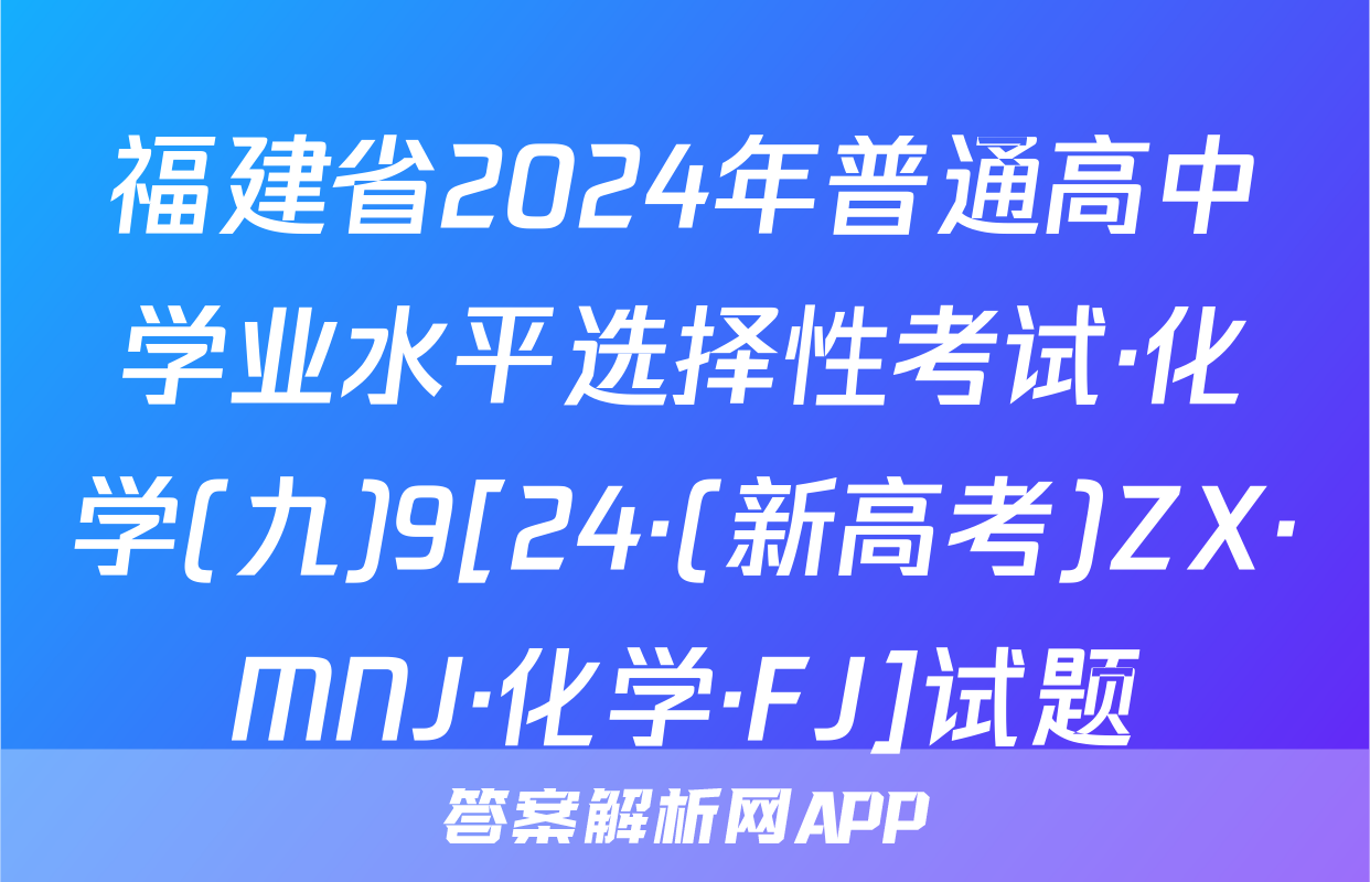 福建省2024年普通高中学业水平选择性考试·化学(九)9[24·(新高考)ZX·MNJ·化学·FJ]试题
