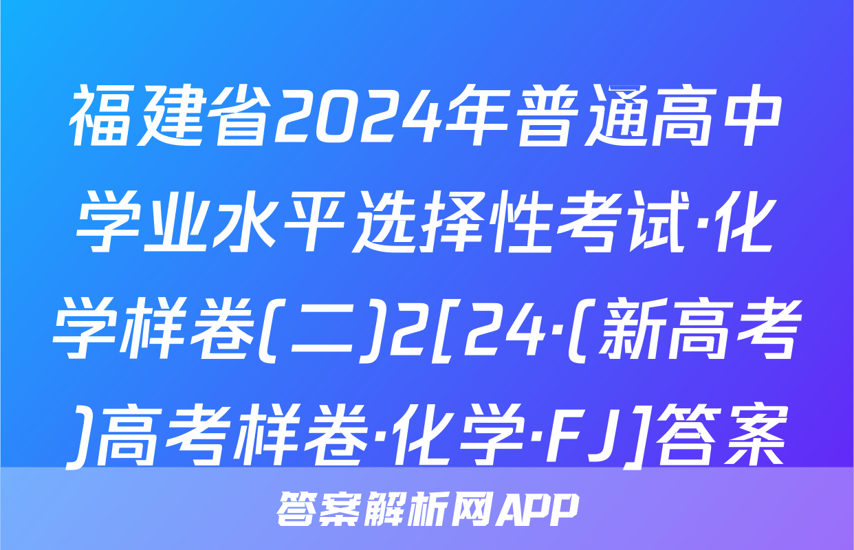 福建省2024年普通高中学业水平选择性考试·化学样卷(二)2[24·(新高考)高考样卷·化学·FJ]答案