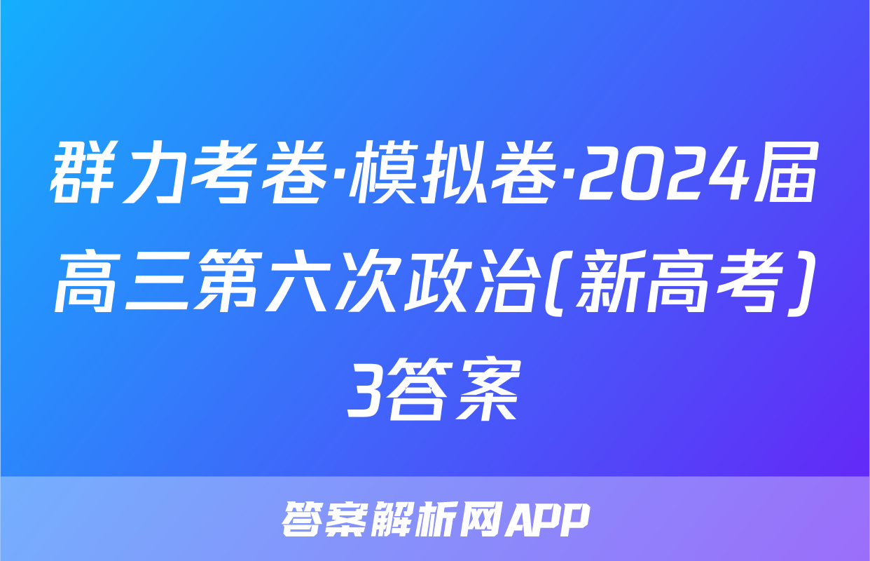群力考卷·模拟卷·2024届高三第六次政治(新高考)3答案