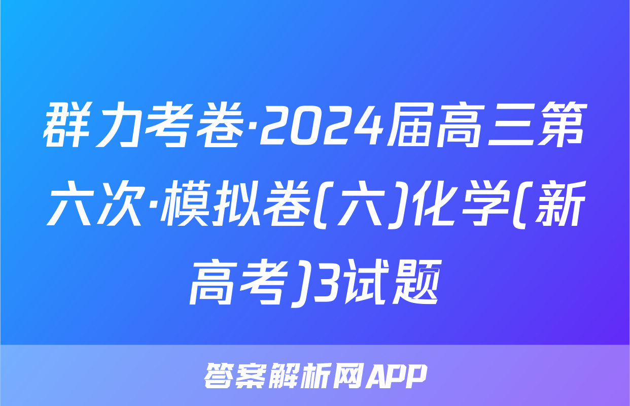 群力考卷·2024届高三第六次·模拟卷(六)化学(新高考)3试题