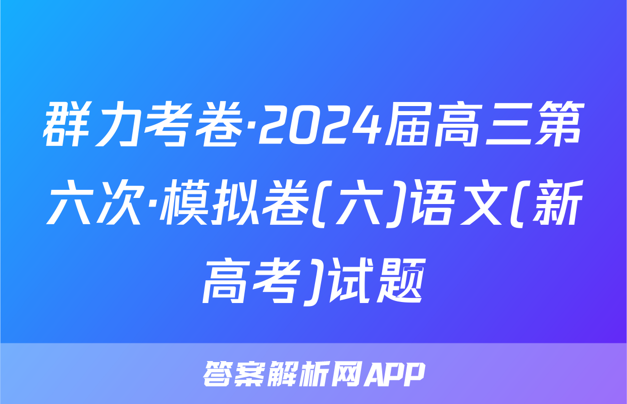 群力考卷·2024届高三第六次·模拟卷(六)语文(新高考)试题