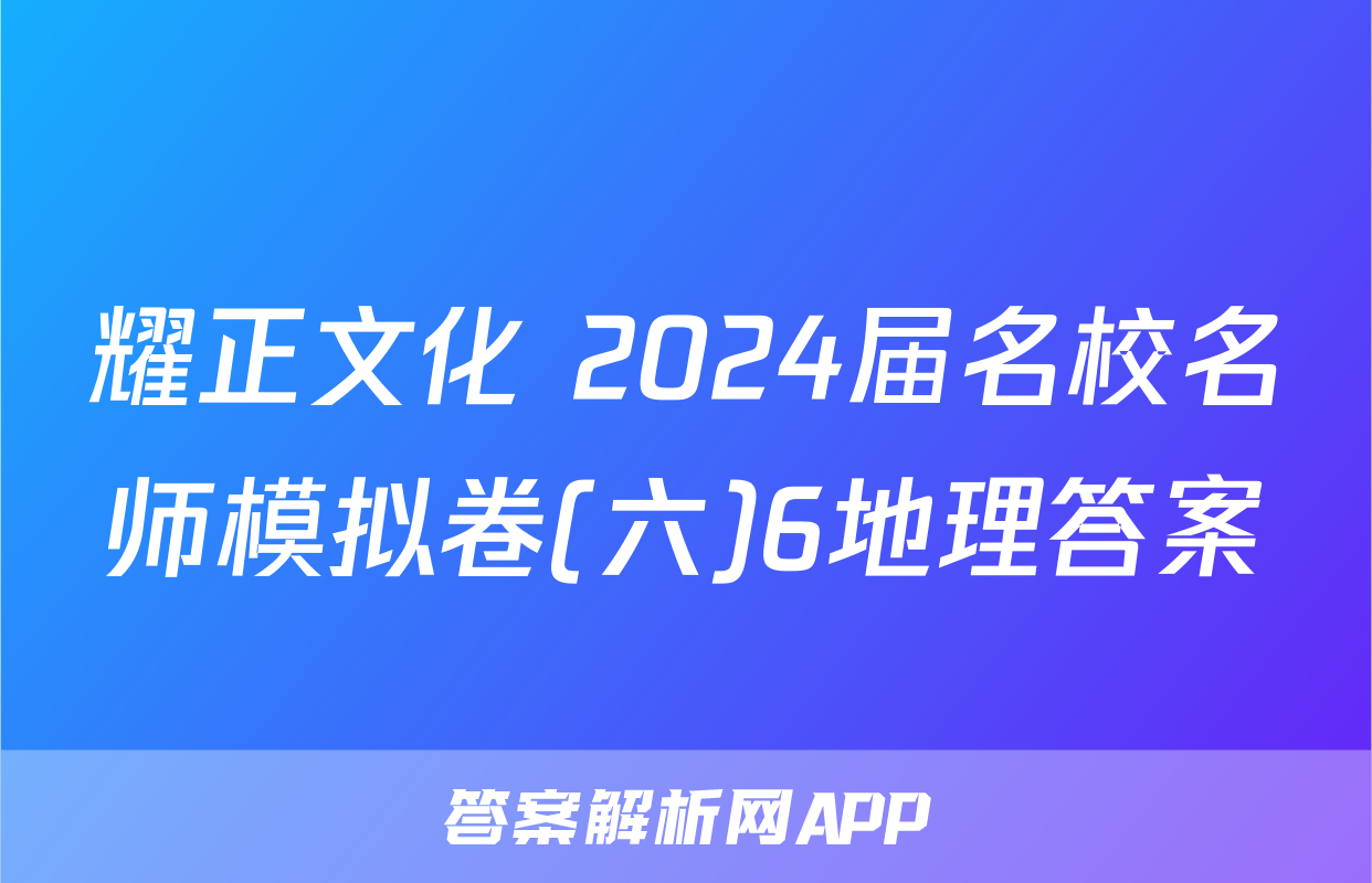 耀正文化 2024届名校名师模拟卷(六)6地理答案