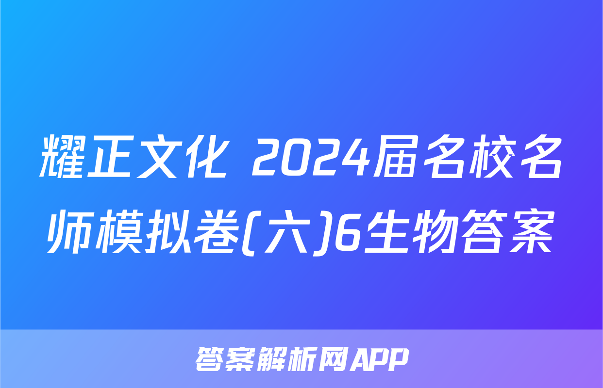 耀正文化 2024届名校名师模拟卷(六)6生物答案