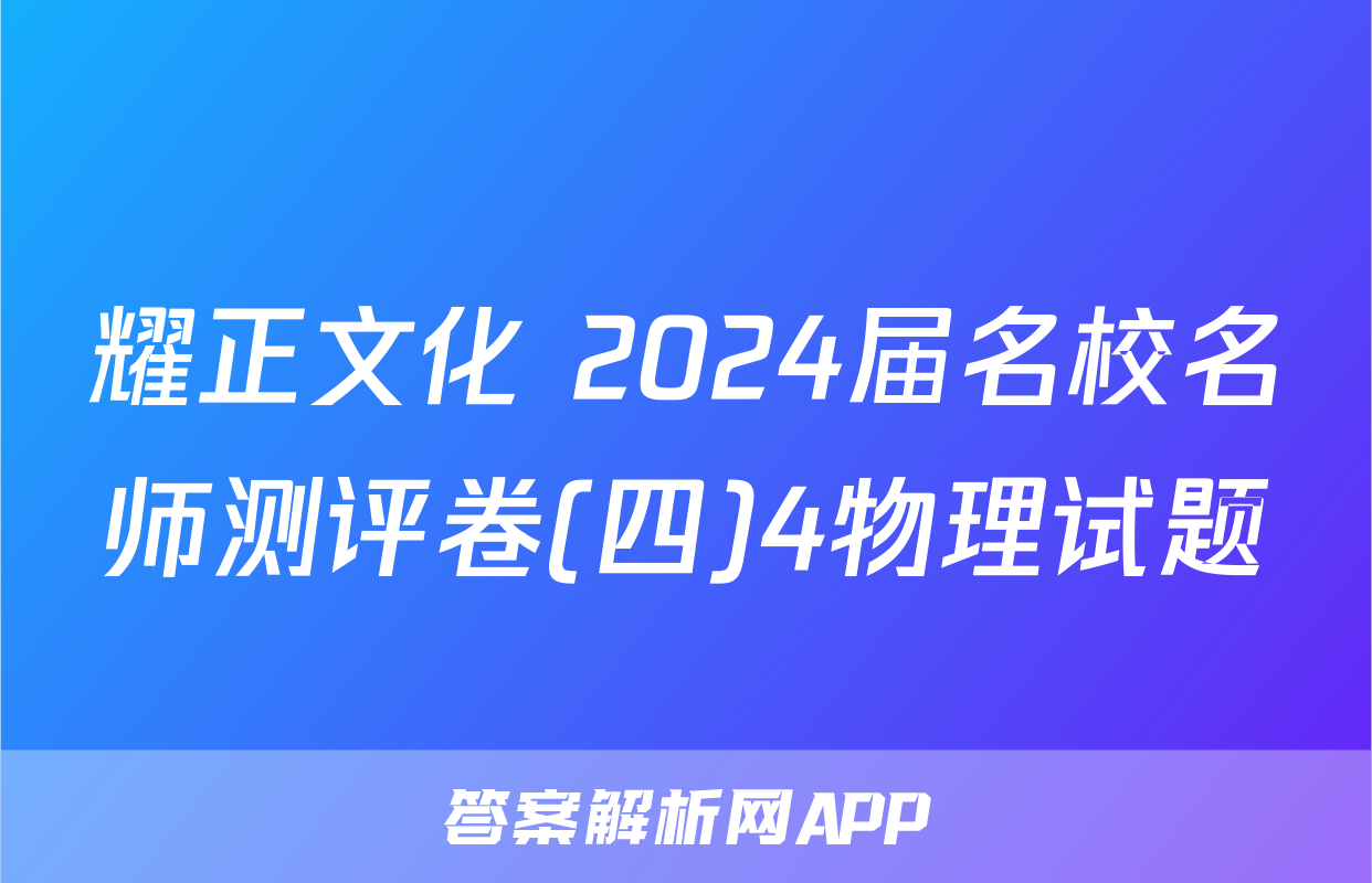耀正文化 2024届名校名师测评卷(四)4物理试题