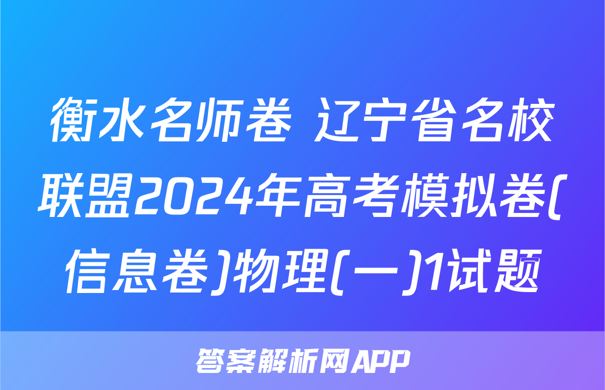 衡水名师卷 辽宁省名校联盟2024年高考模拟卷(信息卷)物理(一)1试题