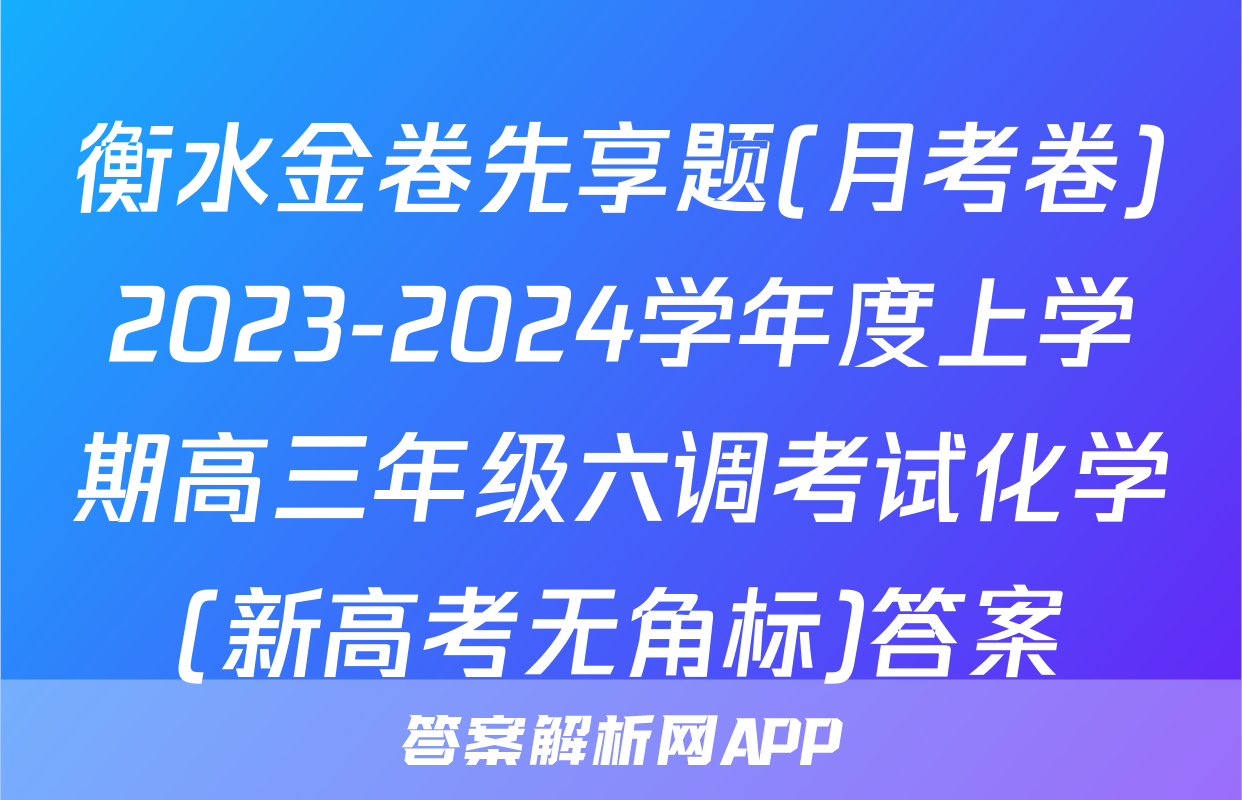 衡水金卷先享题(月考卷)2023-2024学年度上学期高三年级六调考试化学(新高考无角标)答案