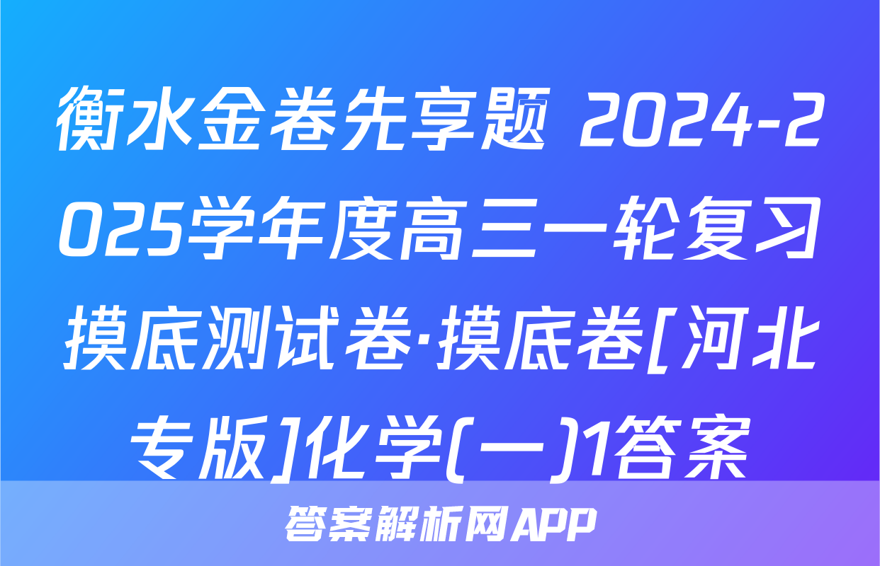衡水金卷先享题 2024-2025学年度高三一轮复习摸底测试卷·摸底卷[河北专版]化学(一)1答案