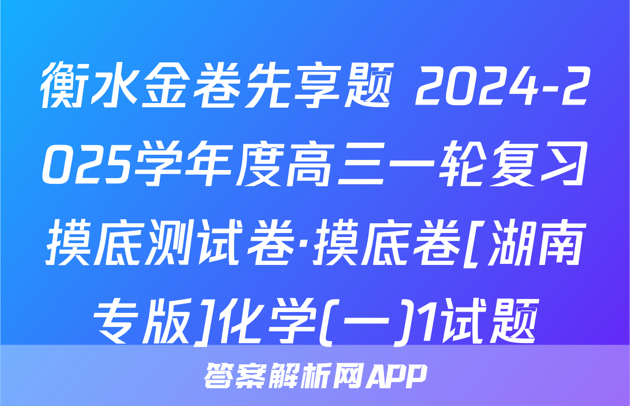 衡水金卷先享题 2024-2025学年度高三一轮复习摸底测试卷·摸底卷[湖南专版]化学(一)1试题
