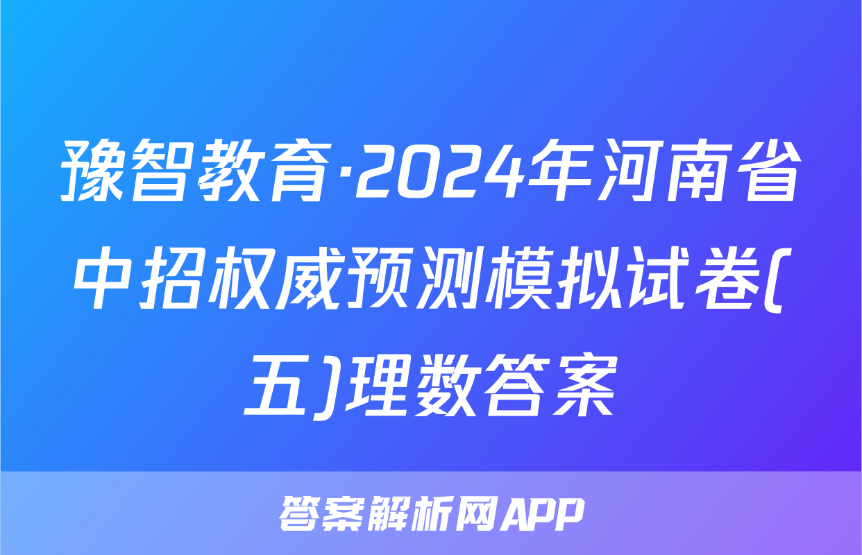 豫智教育·2024年河南省中招权威预测模拟试卷(五)理数答案
