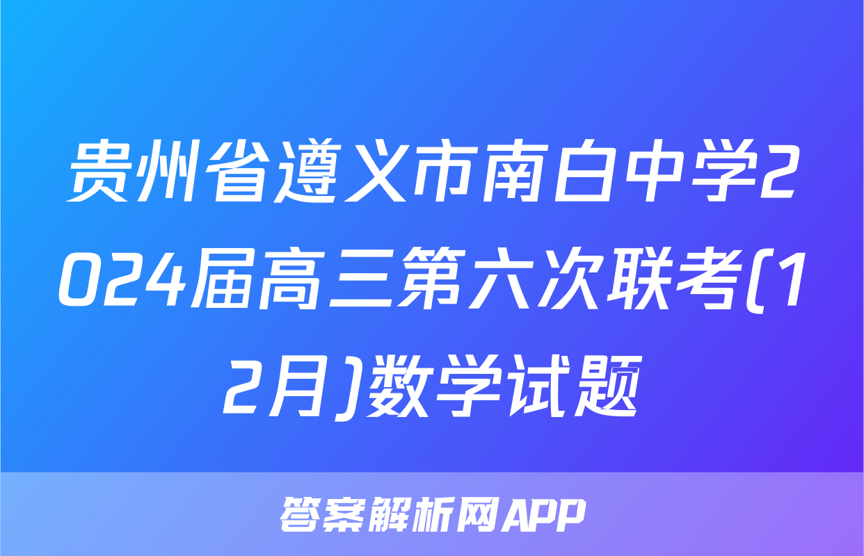 贵州省遵义市南白中学2024届高三第六次联考(12月)数学试题