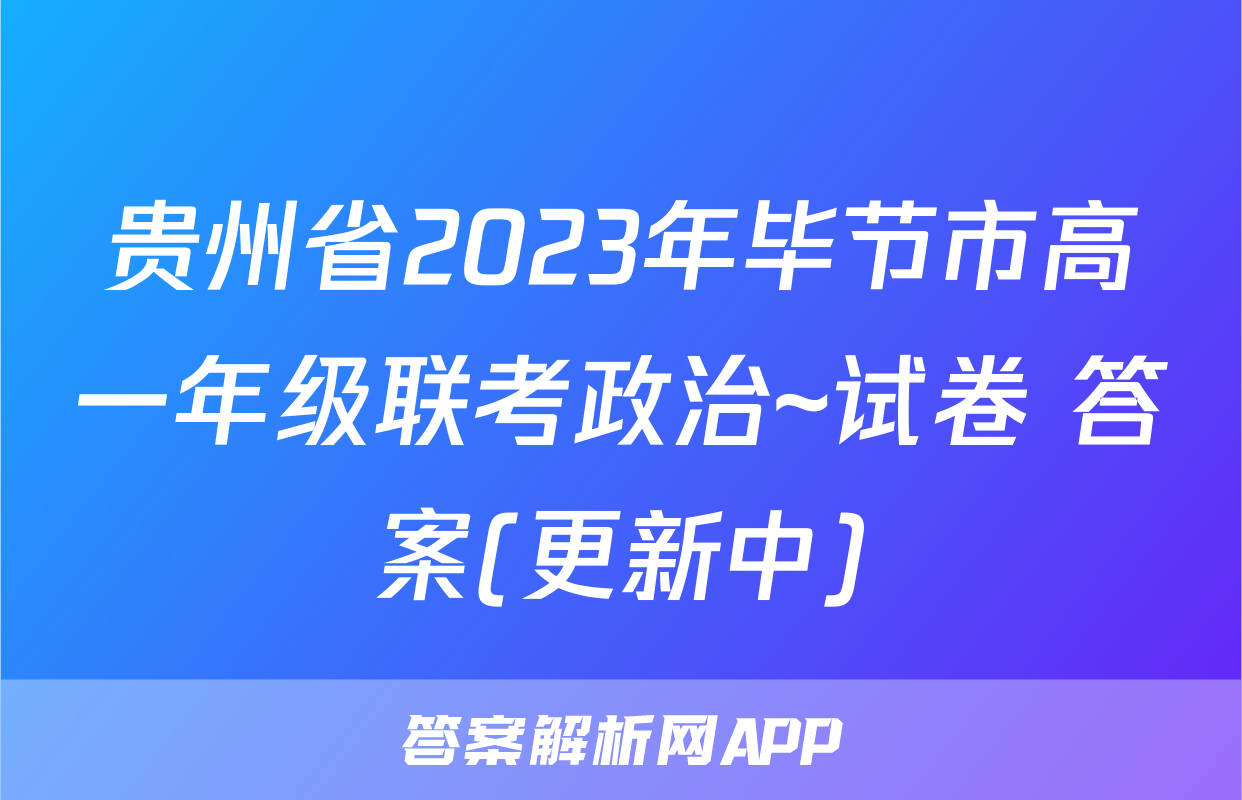 贵州省2023年毕节市高一年级联考政治~试卷 答案(更新中)