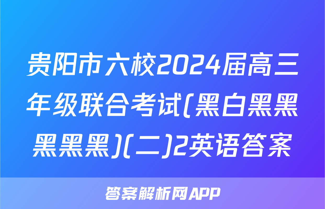 贵阳市六校2024届高三年级联合考试(黑白黑黑黑黑黑)(二)2英语答案