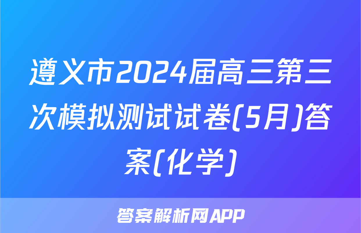 遵义市2024届高三第三次模拟测试试卷(5月)答案(化学)