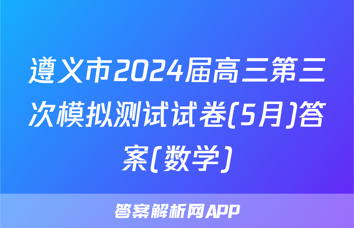 遵义市2024届高三第三次模拟测试试卷(5月)答案(数学)