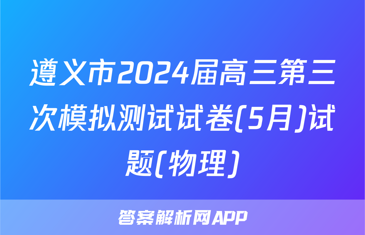 遵义市2024届高三第三次模拟测试试卷(5月)试题(物理)