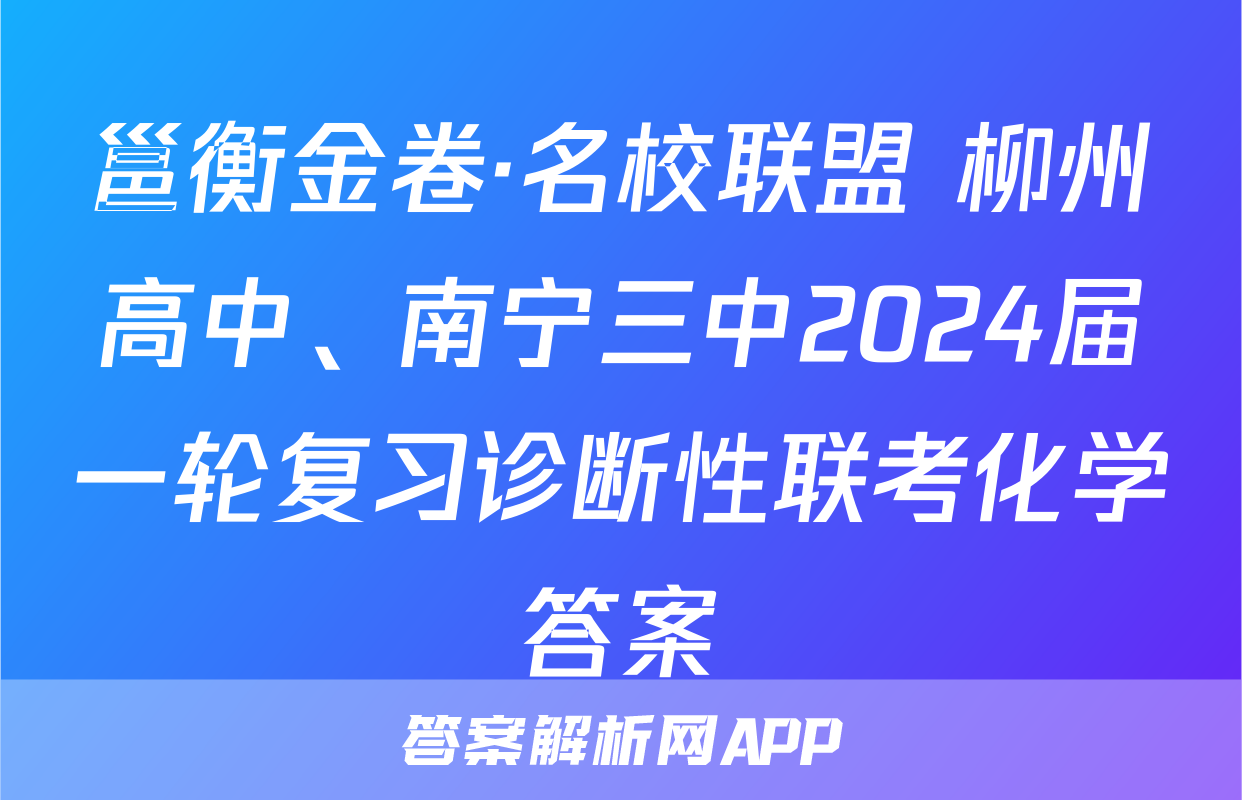 邕衡金卷·名校联盟 柳州高中、南宁三中2024届一轮复习诊断性联考化学答案
