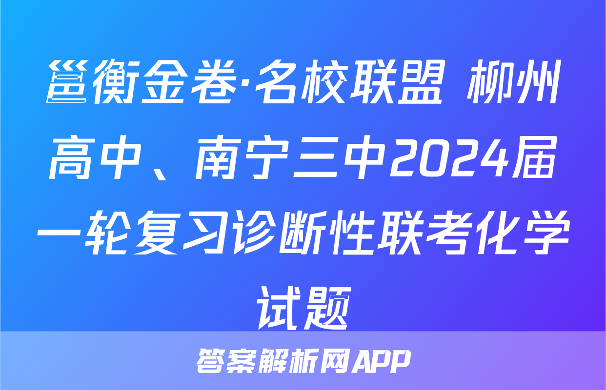 邕衡金卷·名校联盟 柳州高中、南宁三中2024届一轮复习诊断性联考化学试题