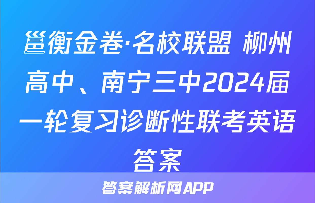 邕衡金卷·名校联盟 柳州高中、南宁三中2024届一轮复习诊断性联考英语答案