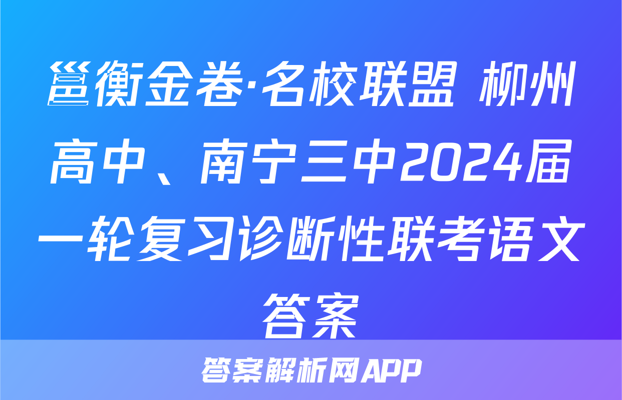 邕衡金卷·名校联盟 柳州高中、南宁三中2024届一轮复习诊断性联考语文答案