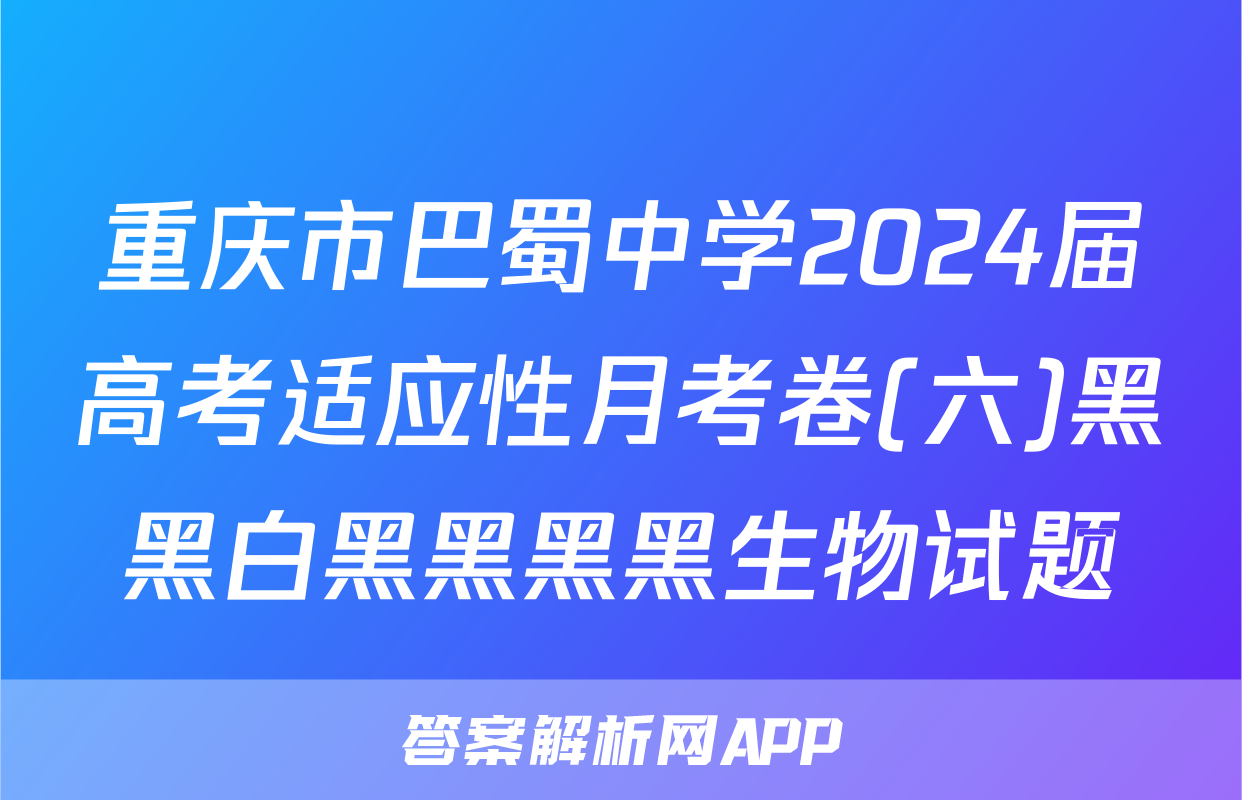 重庆市巴蜀中学2024届高考适应性月考卷(六)黑黑白黑黑黑黑生物试题