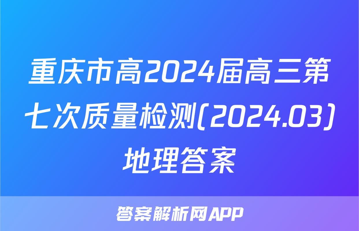 重庆市高2024届高三第七次质量检测(2024.03)地理答案