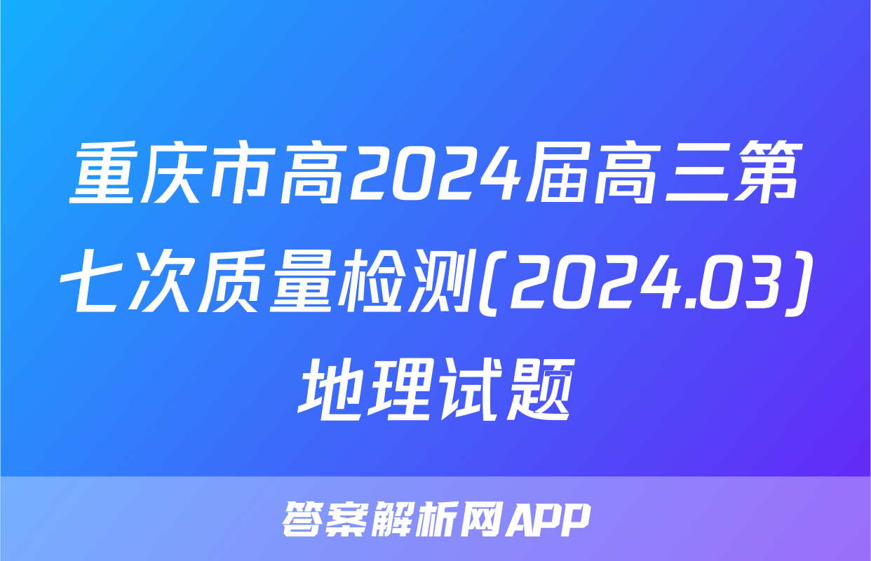 重庆市高2024届高三第七次质量检测(2024.03)地理试题