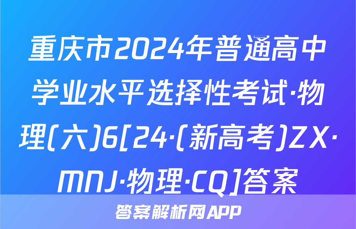 重庆市2024年普通高中学业水平选择性考试·物理(六)6[24·(新高考)ZX·MNJ·物理·CQ]答案