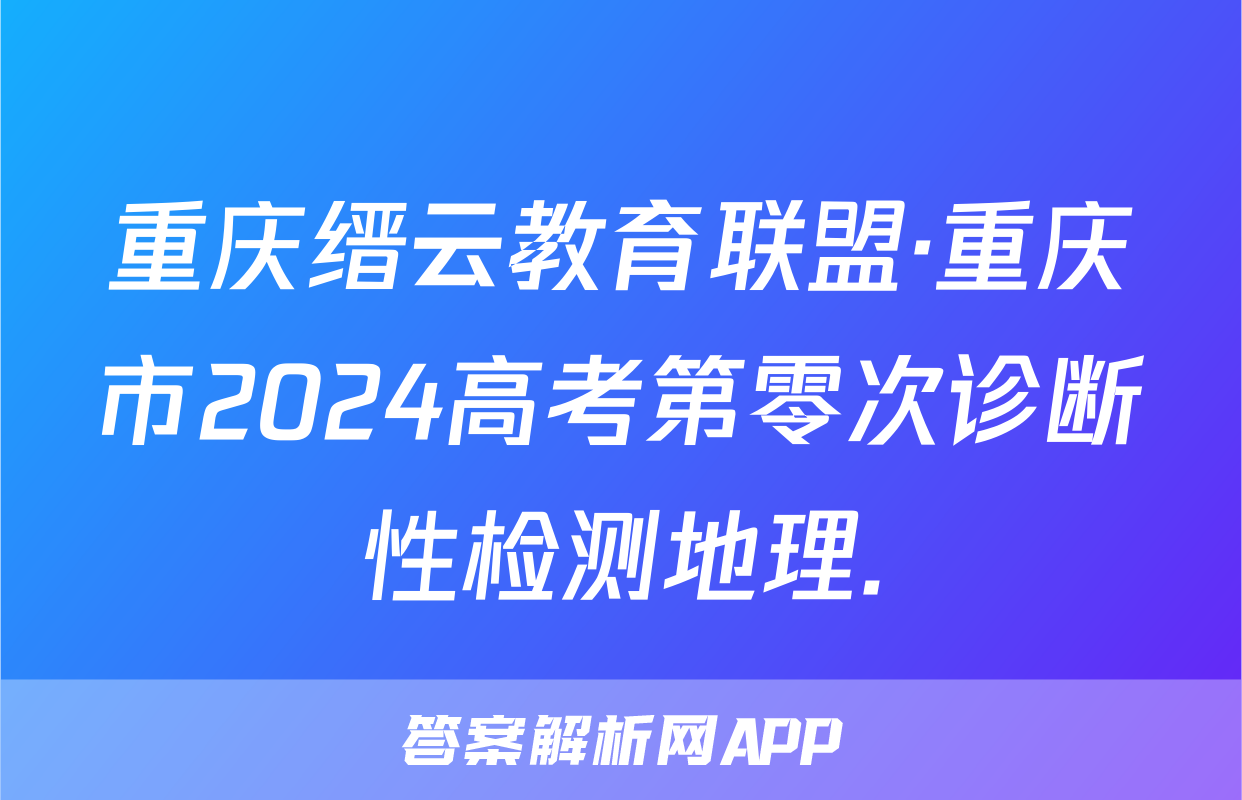 重庆缙云教育联盟·重庆市2024高考第零次诊断性检测地理.