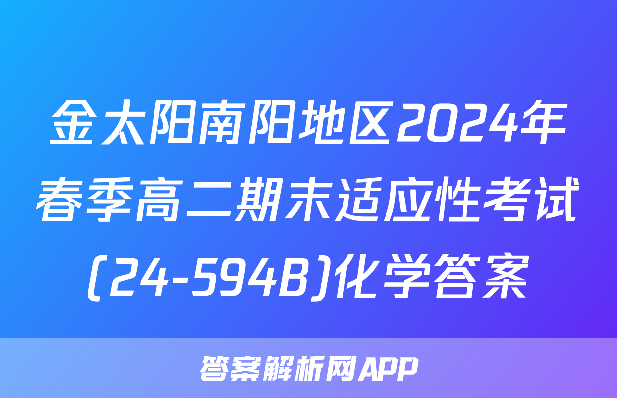 金太阳南阳地区2024年春季高二期末适应性考试(24-594B)化学答案
