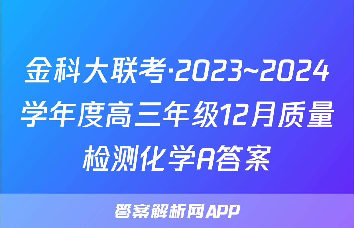 金科大联考·2023~2024学年度高三年级12月质量检测化学A答案
